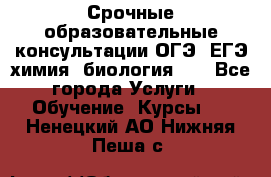 Срочные образовательные консультации ОГЭ, ЕГЭ химия, биология!!! - Все города Услуги » Обучение. Курсы   . Ненецкий АО,Нижняя Пеша с.